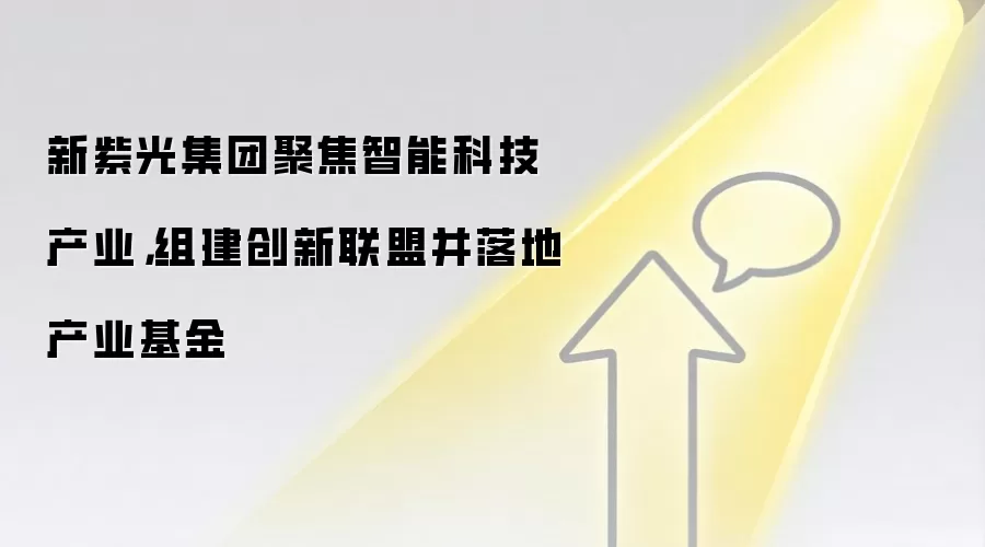 新紫光集团聚焦智能科技产业，组建创新联盟并落地产业基金