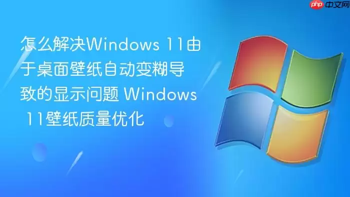 怎么解决Windows 11由于桌面壁纸自动变糊导致的显示问题 Windows 11壁纸质量优化