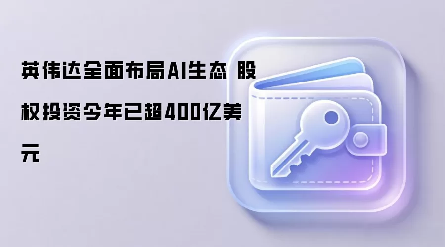 英伟达全面布局AI生态 股权投资今年已超400亿美元