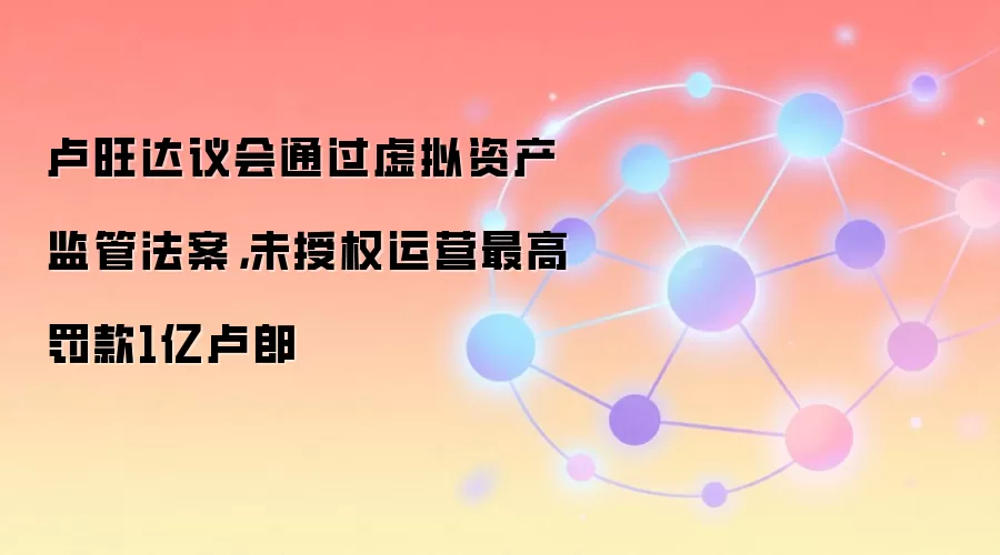 卢旺达议会通过虚拟资产监管法案,未授权运营最高罚款1亿卢郎