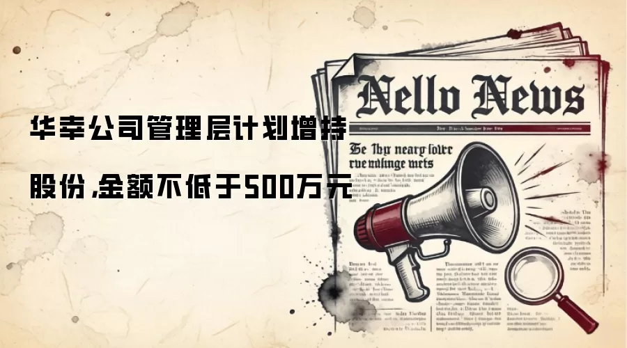 华幸公司管理层计划增持股份，金额不低于500万元