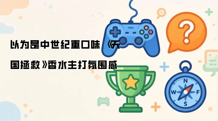 以为是中世纪重口味 《天国拯救》香水主打氛围感