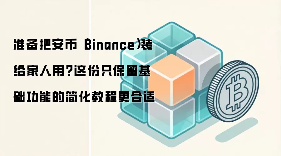 准备把安币（Binance）装给家人用？这份只保留基础功能的简化教程更合适