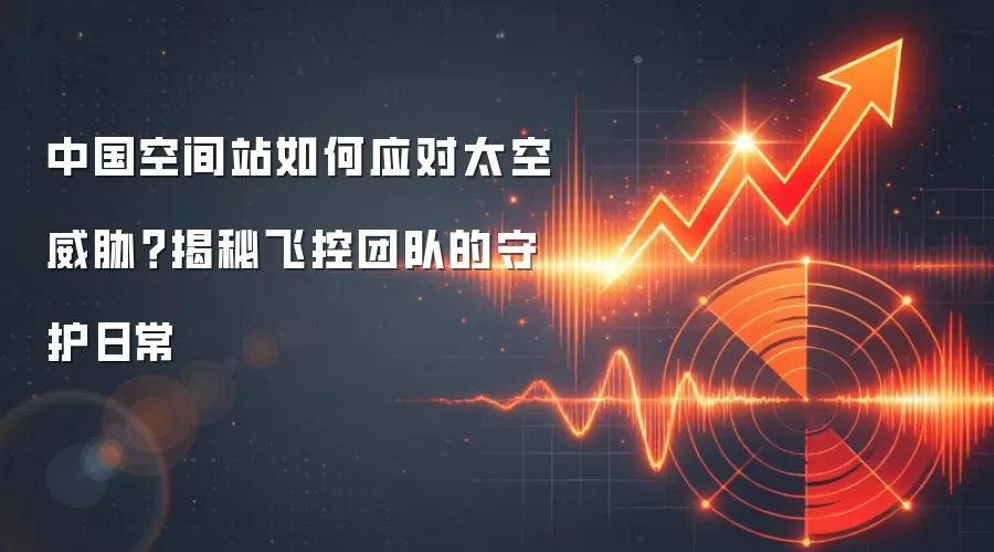 中国空间站如何应对太空威胁？揭秘飞控团队的守护日常