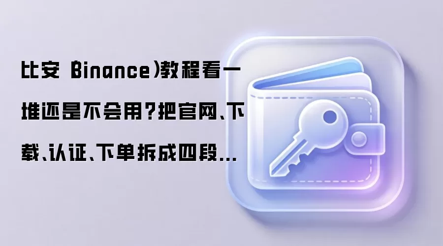 比安（Binance）教程看一堆还是不会用？把官网、下载、认证、下单拆成四段才好学