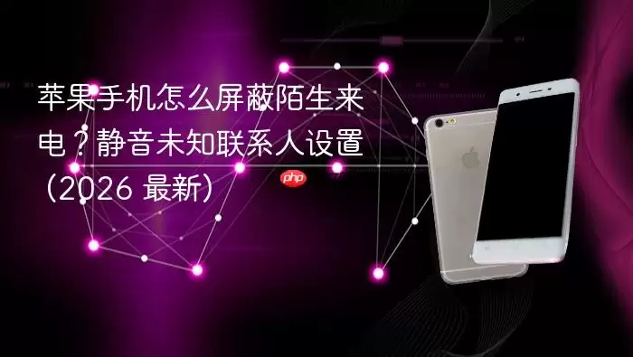 苹果手机怎么屏蔽陌生来电？静音未知联系人设置 (2026 最新)