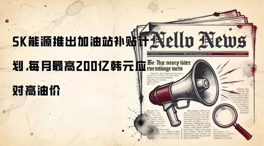 SK能源推出加油站补贴计划,每月最高200亿韩元应对高油价