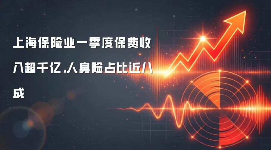 上海保险业一季度保费收入超千亿，人身险占比近八成