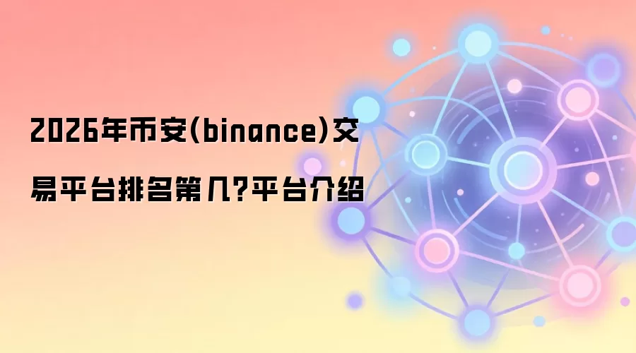2026年币安(binance)交易平台排名第几?平台介绍