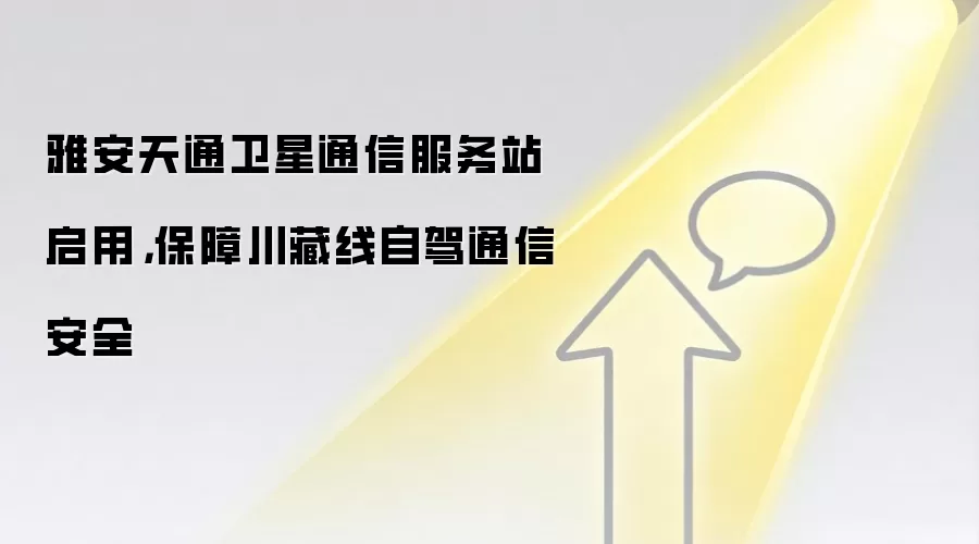 雅安天通卫星通信服务站启用，保障川藏线自驾通信安全