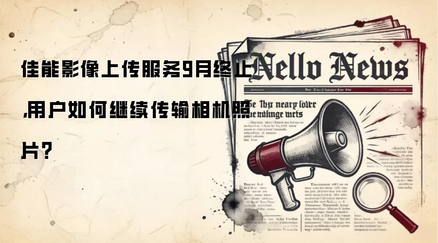 佳能影像上传服务9月终止，用户如何继续传输相机照片？