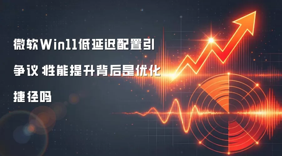 微软Win11低延迟配置引争议：性能提升背后是优化捷径吗