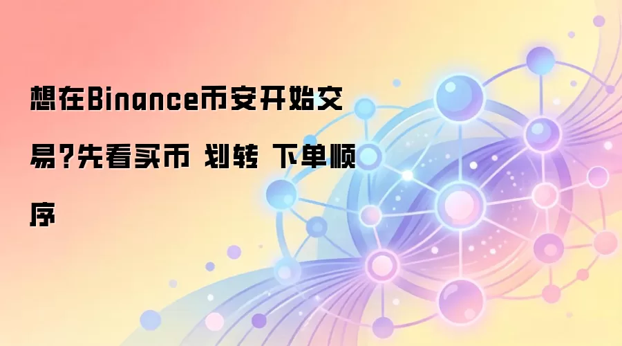 想在Binance币安开始交易?先看买币 划转 下单顺序
