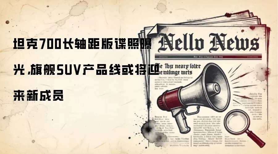坦克700长轴距版谍照曝光，旗舰SUV产品线或将迎来新成员