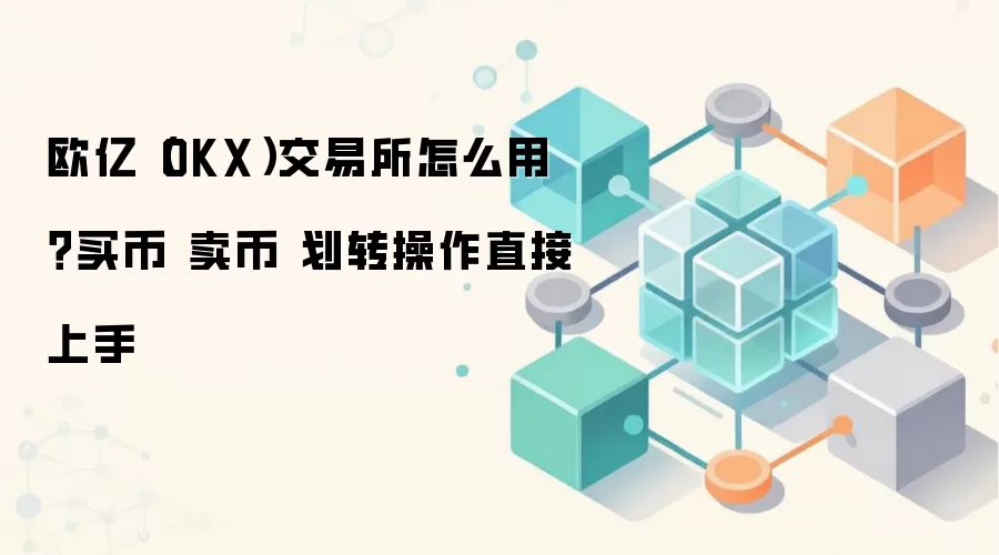 欧亿（OKX）交易所怎么用？买币 卖币 划转操作直接上手