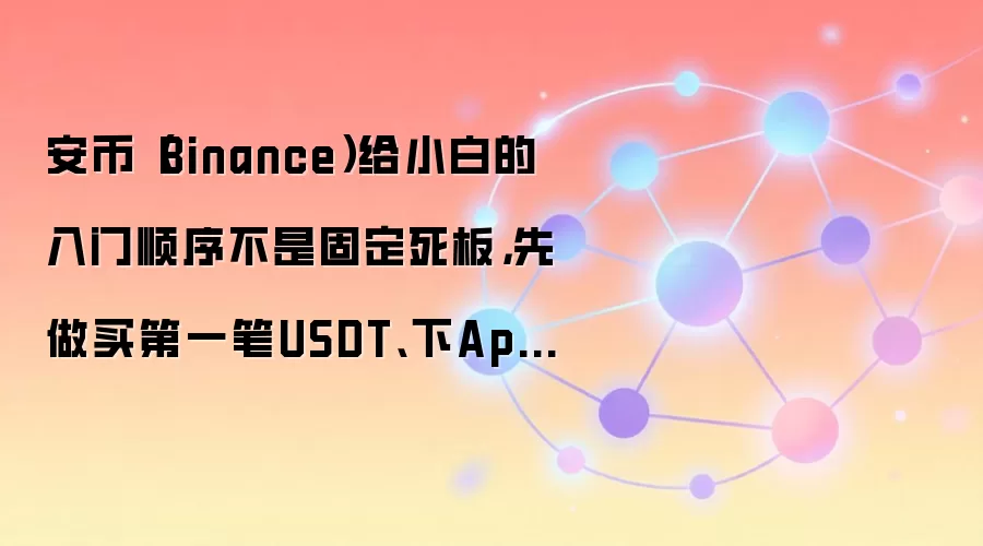 安币（Binance）给小白的入门顺序不是固定死板，先做买第一笔USDT、下App、开安全验证通常更顺