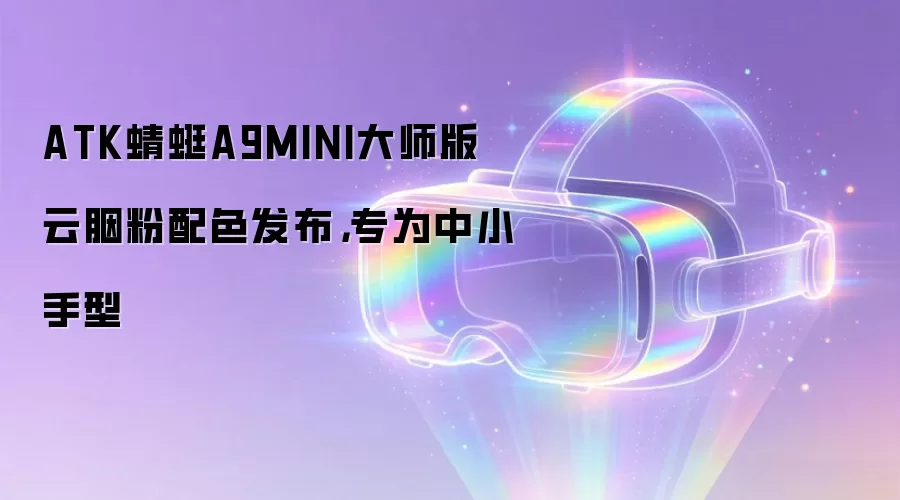 ATK蜻蜓A9MINI大师版云胭粉配色发布，专为中小手型