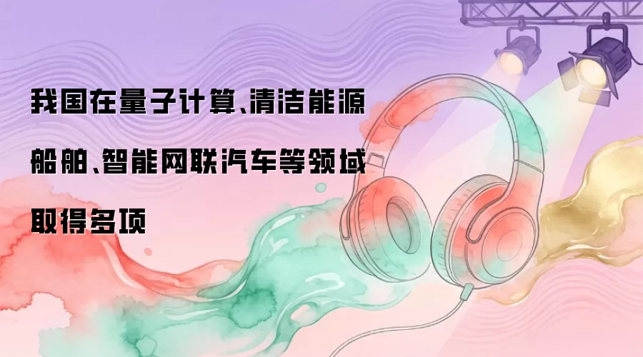 我国在量子计算、清洁能源船舶、智能网联汽车等领域取得多项