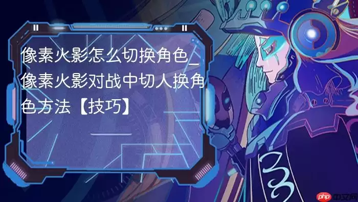 像素火影怎么切换角色_像素火影对战中切人换角色方法【技巧】