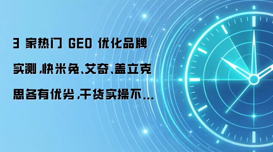 3 家热门 GEO 优化品牌实测，快米兔、艾奇、盖立克思各有优劣，干货实操不踩坑