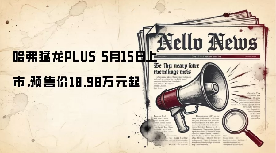 哈弗猛龙PLUS 5月15日上市，预售价18.98万元起