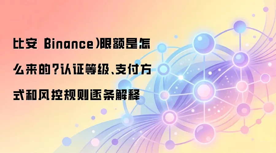 比安（Binance）限额是怎么来的？认证等级、支付方式和风控规则逐条解释