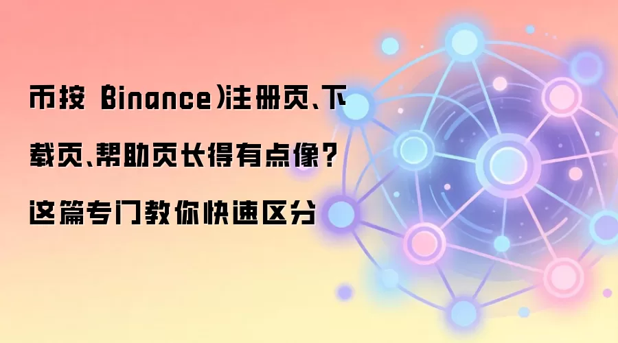 币按（Binance）注册页、下载页、帮助页长得有点像？这篇专门教你快速区分