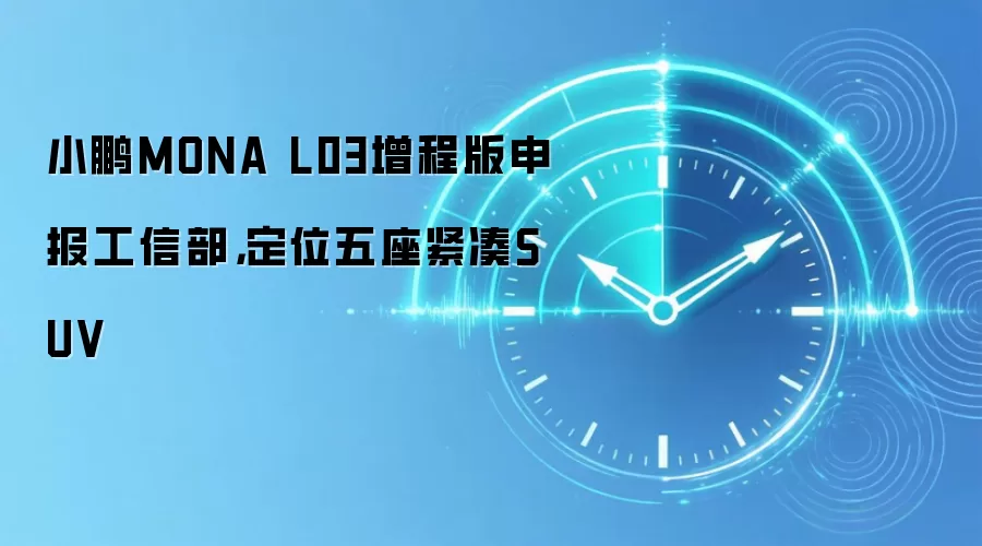 小鹏MONA L03增程版申报工信部，定位五座紧凑SUV