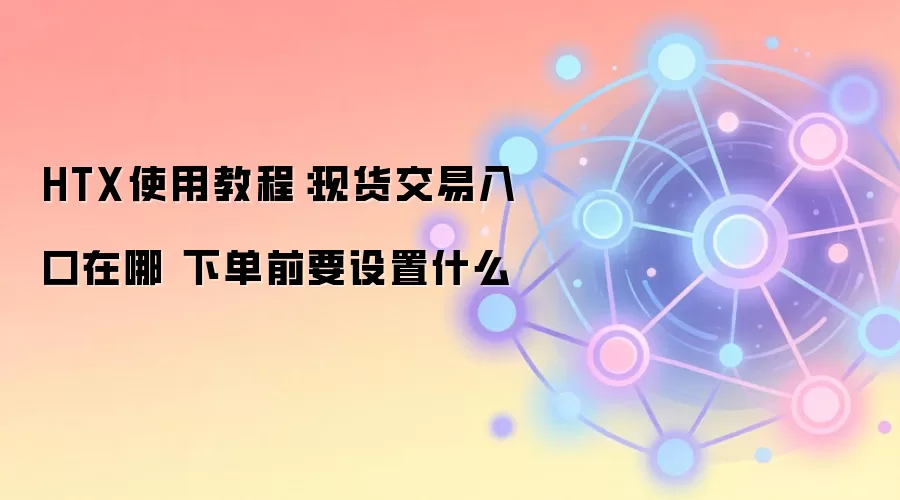 HTX使用教程：现货交易入口在哪 下单前要设置什么