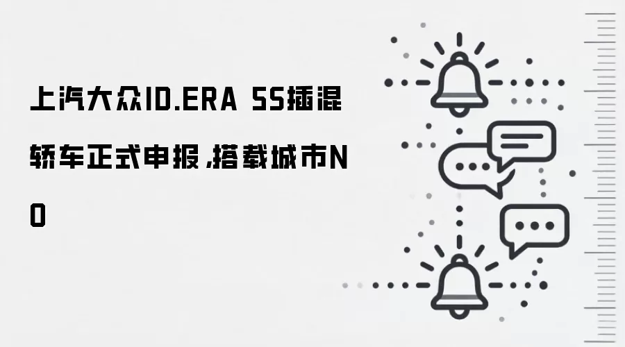 上汽大众ID.ERA 5S插混轿车正式申报,搭载城市NO