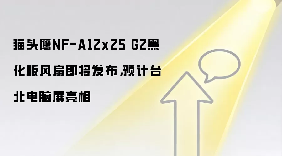 猫头鹰NF-A12x25 G2黑化版风扇即将发布，预计台北电脑展亮相