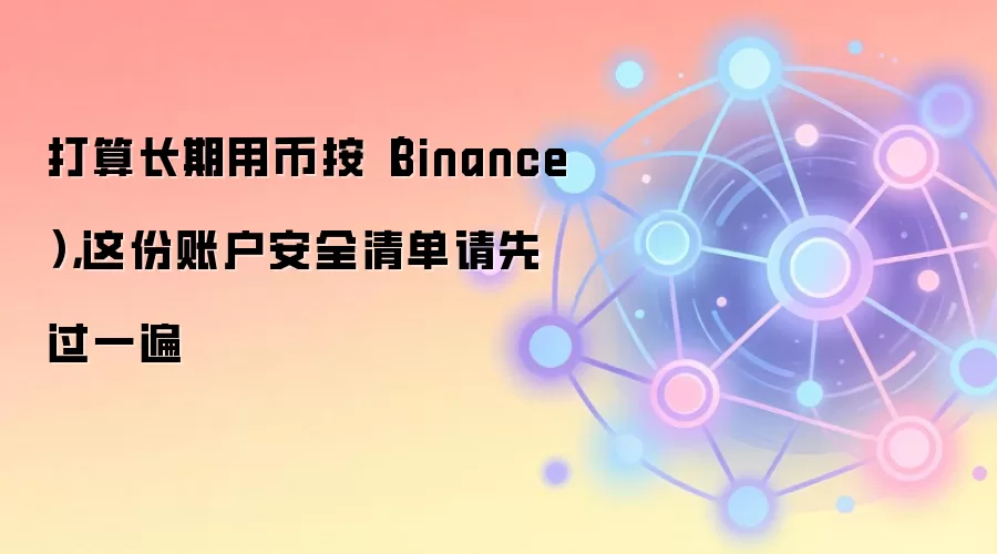 打算长期用币按（Binance），这份账户安全清单请先过一遍