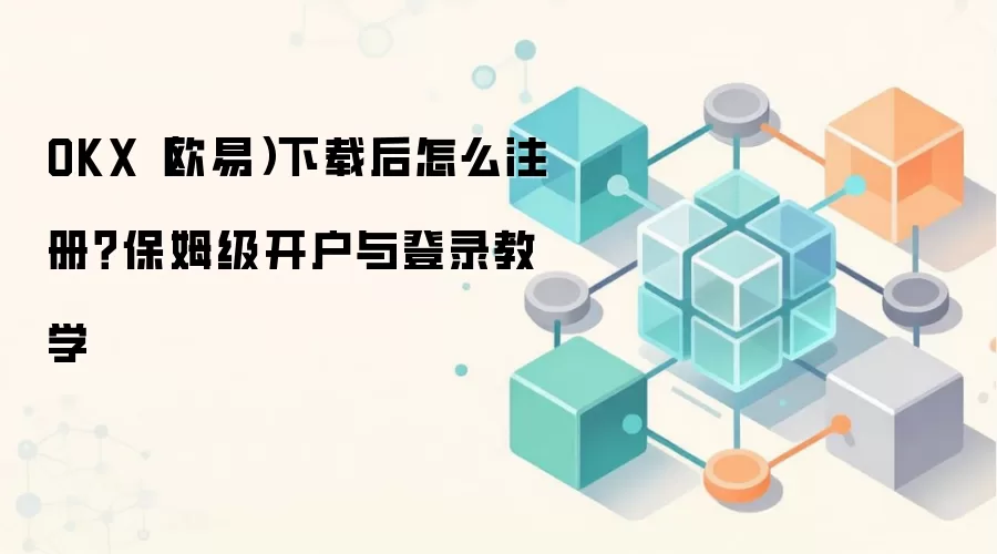 OKX（欧易）下载后怎么注册？保姆级开户与登录教学