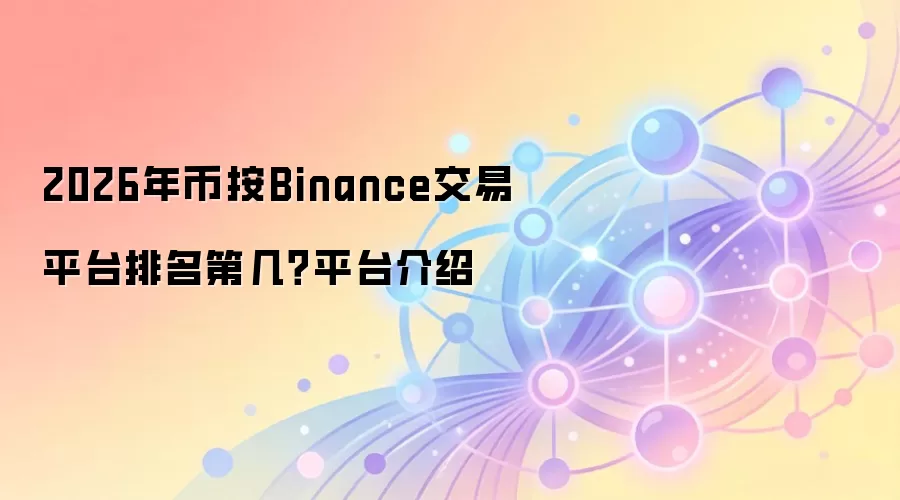 2026年币按Binance交易平台排名第几？平台介绍