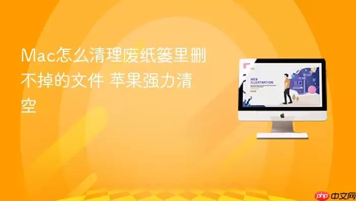 Mac怎么清理废纸篓里删不掉的文件 苹果强力清空