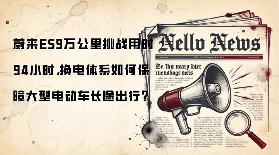 蔚来ES9万公里挑战用时94小时，换电体系如何保障大型电动车长途出行？