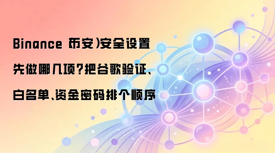 Binance（币安）安全设置先做哪几项？把谷歌验证、白名单、资金密码排个顺序