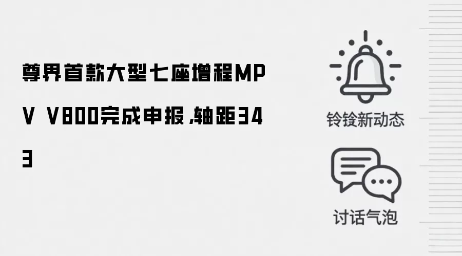 尊界首款大型七座增程MPV V800完成申报，轴距343