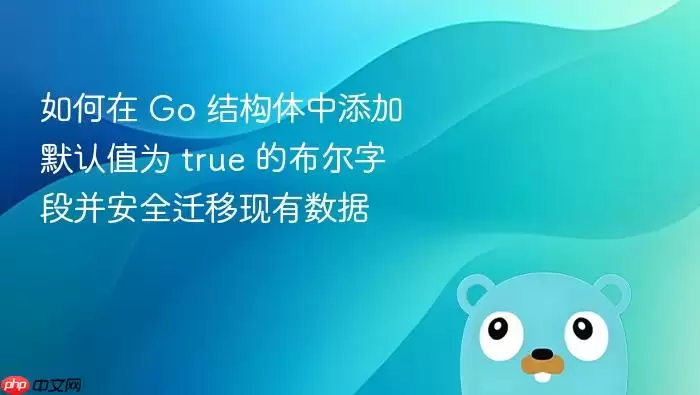 如何在 Go 结构体中添加默认值为 true 的布尔字段并安全迁移现有数据