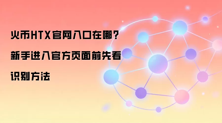 火币HTX官网入口在哪？新手进入官方页面前先看识别方法