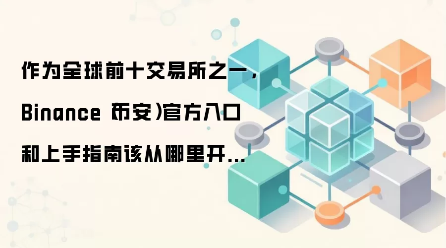 作为全球前十交易所之一，Binance（币安）官方入口和上手指南该从哪里开始看