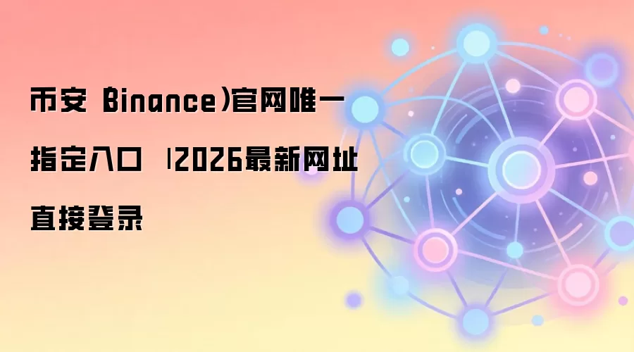 币安（Binance）官网唯一指定入口 
