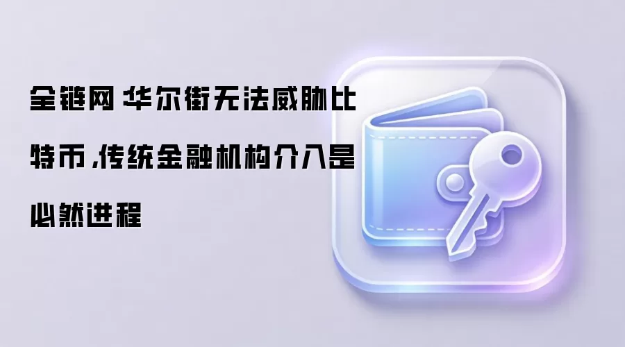 全链网:华尔街无法威胁比特币,传统金融机构介入是必然进程