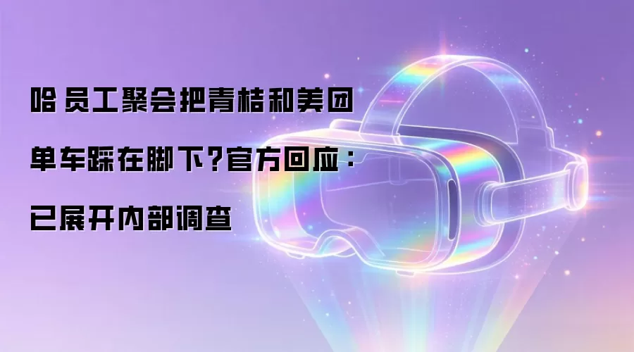 哈啰员工聚会把青桔和美团单车踩在脚下?官方回应:已展开内部调查