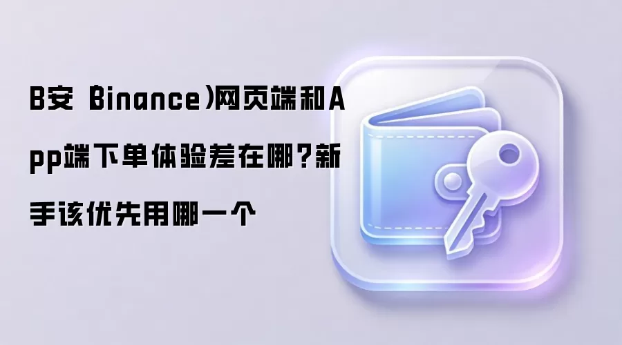 B安(Binance)网页端和App端下单体验差在哪?新手该优先用哪一个
