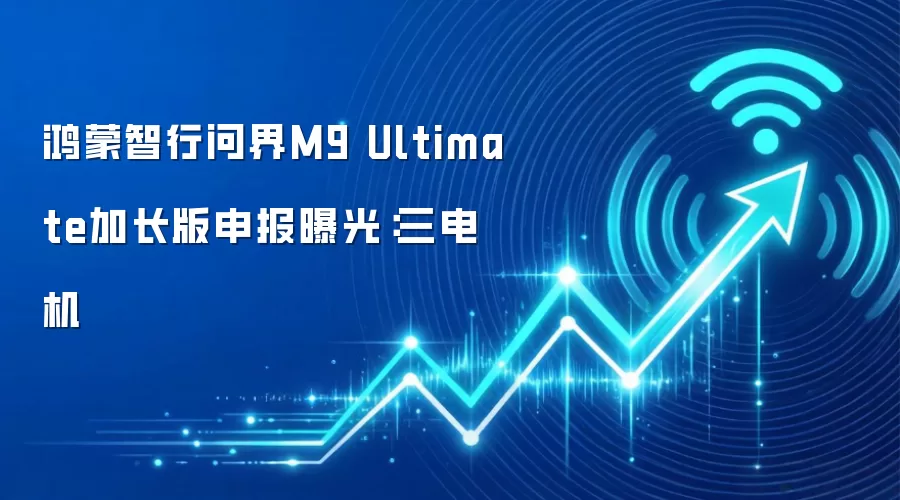 鸿蒙智行问界M9 Ultimate加长版申报曝光：三电机