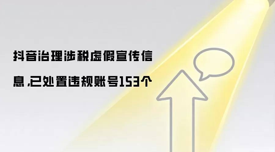 抖音治理涉税虚假宣传信息，已处置违规账号153个