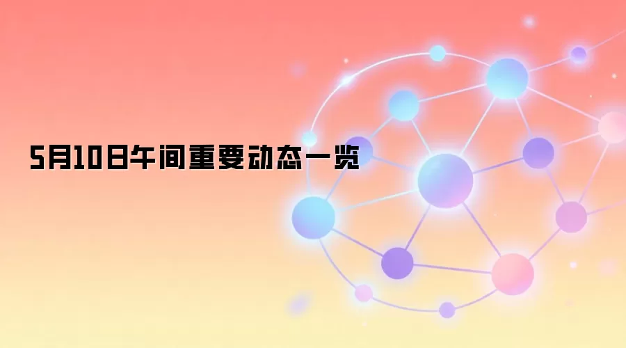 5月10日午间重要动态一览
