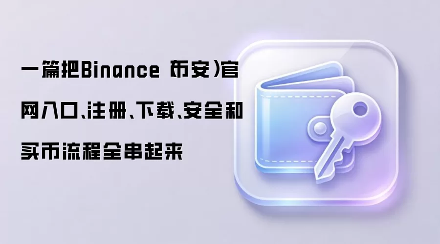 一篇把Binance（币安）官网入口、注册、下载、安全和买币流程全串起来