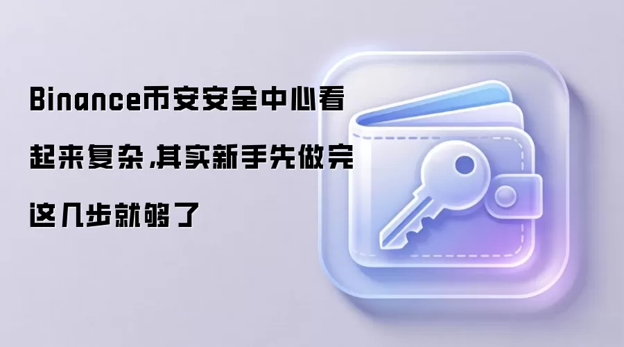 Binance币安安全中心看起来复杂，其实新手先做完这几步就够了